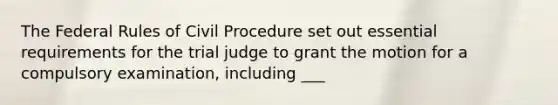 The Federal Rules of Civil Procedure set out essential requirements for the trial judge to grant the motion for a compulsory examination, including ___