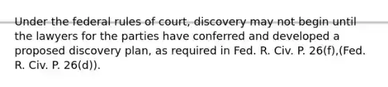 Under the federal rules of court, discovery may not begin until the lawyers for the parties have conferred and developed a proposed discovery plan, as required in Fed. R. Civ. P. 26(f),(Fed. R. Civ. P. 26(d)).