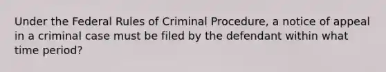 Under the Federal Rules of Criminal Procedure, a notice of appeal in a criminal case must be filed by the defendant within what time period?