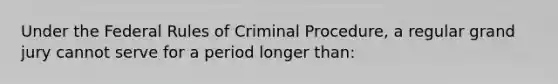 Under the Federal Rules of Criminal Procedure, a regular grand jury cannot serve for a period longer than: