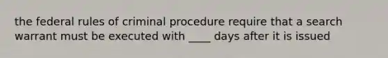 the federal rules of criminal procedure require that a search warrant must be executed with ____ days after it is issued