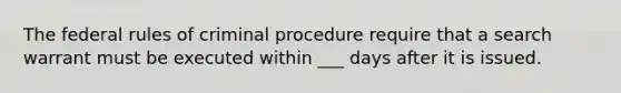 The federal rules of criminal procedure require that a search warrant must be executed within ___ days after it is issued.