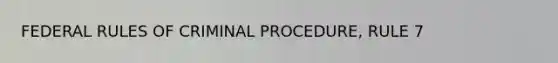 FEDERAL RULES OF CRIMINAL PROCEDURE, RULE 7