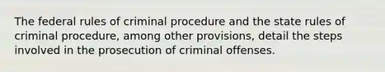 The federal rules of criminal procedure and the state rules of criminal procedure, among other provisions, detail the steps involved in the prosecution of criminal offenses.