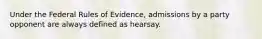 Under the Federal Rules of Evidence, admissions by a party opponent are always defined as hearsay.