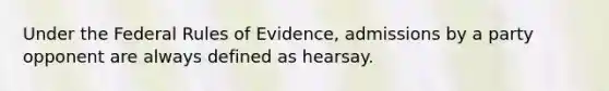 Under the Federal Rules of Evidence, admissions by a party opponent are always defined as hearsay.