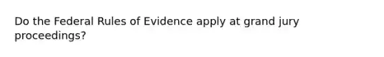 Do the Federal Rules of Evidence apply at grand jury proceedings?