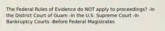 The Federal Rules of Evidence do NOT apply to proceedings? -In the District Court of Guam -In the U.S. Supreme Court -In Bankruptcy Courts -Before Federal Magistrates