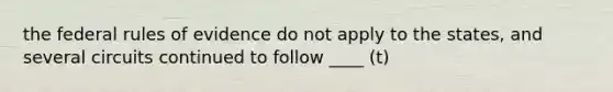 the federal rules of evidence do not apply to the states, and several circuits continued to follow ____ (t)