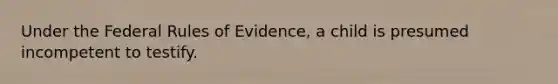 Under the Federal Rules of Evidence, a child is presumed incompetent to testify.