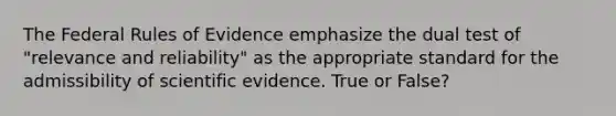 The Federal Rules of Evidence emphasize the dual test of "relevance and reliability" as the appropriate standard for the admissibility of scientific evidence. True or False?