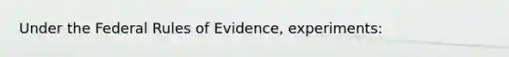 Under the Federal Rules of Evidence, experiments: