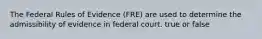 The Federal Rules of Evidence (FRE) are used to determine the admissibility of evidence in federal court. true or false