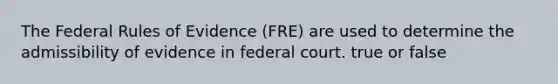 The Federal Rules of Evidence (FRE) are used to determine the admissibility of evidence in federal court. true or false