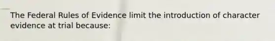 The Federal Rules of Evidence limit the introduction of character evidence at trial because: