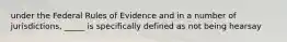 under the Federal Rules of Evidence and in a number of jurisdictions, _____ is specifically defined as not being hearsay