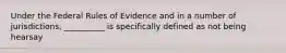 Under the Federal Rules of Evidence and in a number of jurisdictions, __________ is specifically defined as not being hearsay