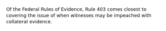 Of the Federal Rules of Evidence, Rule 403 comes closest to covering the issue of when witnesses may be impeached with collateral evidence.