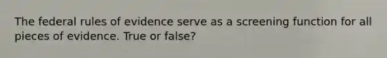 The federal rules of evidence serve as a screening function for all pieces of evidence. True or false?