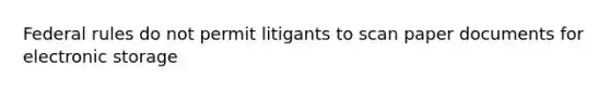 Federal rules do not permit litigants to scan paper documents for electronic storage