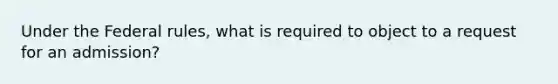 Under the Federal rules, what is required to object to a request for an admission?