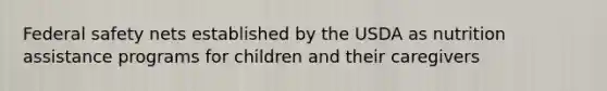 Federal safety nets established by the USDA as nutrition assistance programs for children and their caregivers