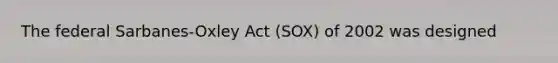 The federal Sarbanes-Oxley Act (SOX) of 2002 was designed