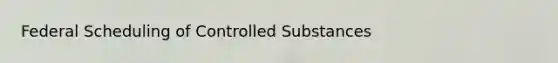 Federal Scheduling of Controlled Substances