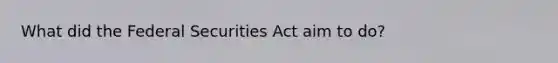 What did the Federal Securities Act aim to do?