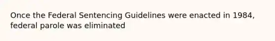 Once the Federal Sentencing Guidelines were enacted in 1984, federal parole was eliminated