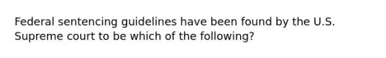 Federal sentencing guidelines have been found by the U.S. Supreme court to be which of the following?