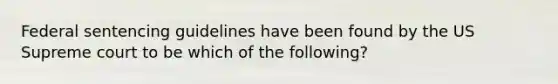 Federal sentencing guidelines have been found by the US Supreme court to be which of the following?