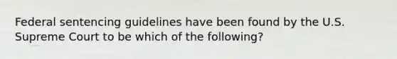 Federal sentencing guidelines have been found by the U.S. Supreme Court to be which of the following?