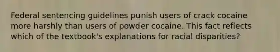 Federal sentencing guidelines punish users of crack cocaine more harshly than users of powder cocaine. This fact reflects which of the textbook's explanations for racial disparities?