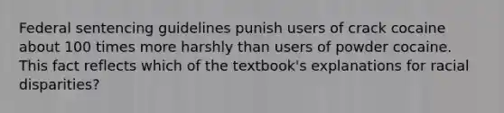 Federal sentencing guidelines punish users of crack cocaine about 100 times more harshly than users of powder cocaine. This fact reflects which of the textbook's explanations for racial disparities?​