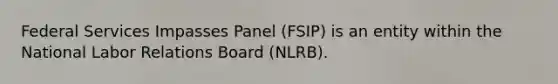 Federal Services Impasses Panel (FSIP) is an entity within the National Labor Relations Board (NLRB).