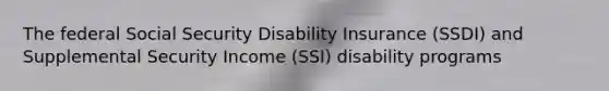 The federal Social Security Disability Insurance (SSDI) and Supplemental Security Income (SSI) disability programs