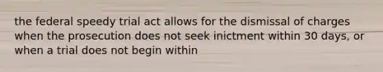 the federal speedy trial act allows for the dismissal of charges when the prosecution does not seek inictment within 30 days, or when a trial does not begin within