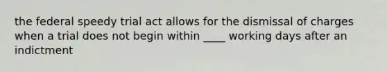 the federal speedy trial act allows for the dismissal of charges when a trial does not begin within ____ working days after an indictment