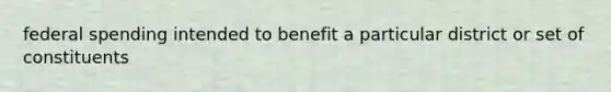 federal spending intended to benefit a particular district or set of constituents