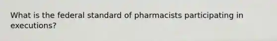 What is the federal standard of pharmacists participating in executions?