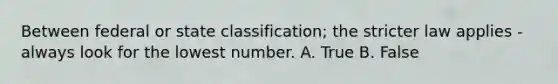 Between federal or state classification; the stricter law applies - always look for the lowest number. A. True B. False