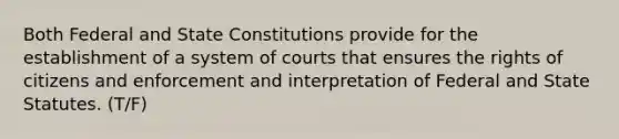 Both Federal and State Constitutions provide for the establishment of a system of courts that ensures the rights of citizens and enforcement and interpretation of Federal and State Statutes. (T/F)