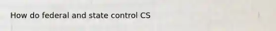 How do federal and state control CS