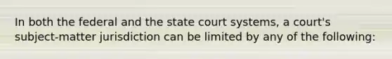 In both the federal and the state court systems, a court's subject-matter jurisdiction can be limited by any of the following: