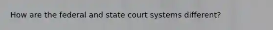 How are the federal and state court systems different?