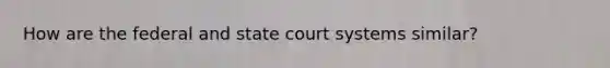 How are the federal and state court systems similar?