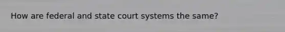 How are federal and state court systems the same?