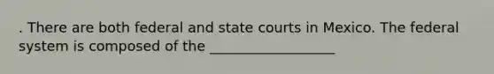 . There are both federal and state courts in Mexico. The federal system is composed of the __________________