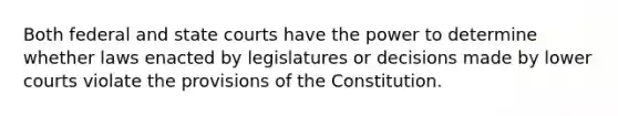 Both federal and <a href='https://www.questionai.com/knowledge/k0UTVXnPxH-state-courts' class='anchor-knowledge'>state courts</a> have the power to determine whether laws enacted by legislatures or decisions made by lower courts violate the provisions of the Constitution.